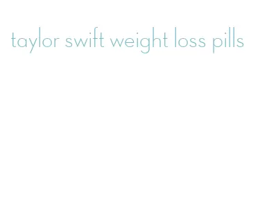 taylor swift weight loss pills