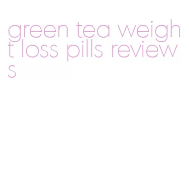 green tea weight loss pills reviews