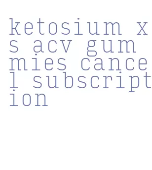 ketosium xs acv gummies cancel subscription
