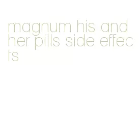 magnum his and her pills side effects