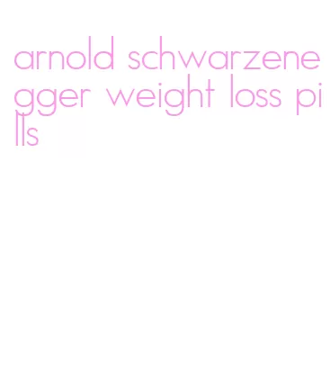 arnold schwarzenegger weight loss pills