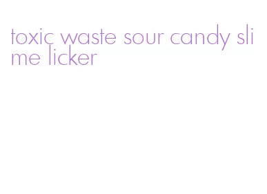toxic waste sour candy slime licker