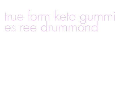true form keto gummies ree drummond
