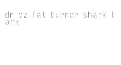dr oz fat burner shark tank