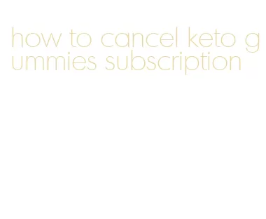 how to cancel keto gummies subscription