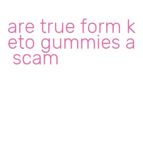 are true form keto gummies a scam