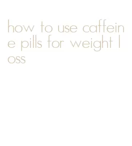 how to use caffeine pills for weight loss