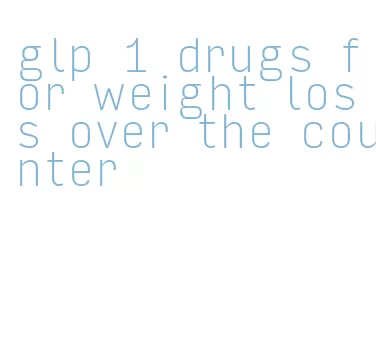 glp 1 drugs for weight loss over the counter