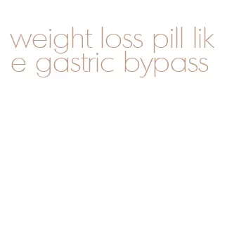 weight loss pill like gastric bypass
