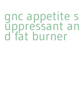 gnc appetite suppressant and fat burner