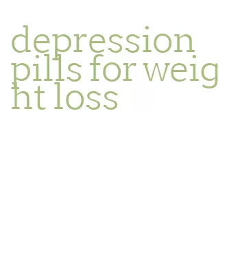 depression pills for weight loss