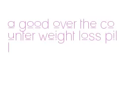 a good over the counter weight loss pill