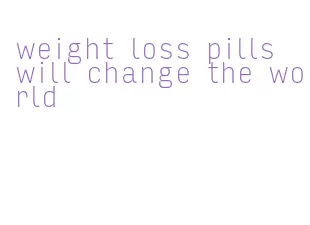weight loss pills will change the world