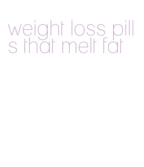 weight loss pills that melt fat