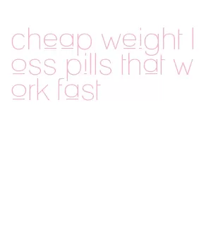 cheap weight loss pills that work fast