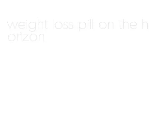 weight loss pill on the horizon