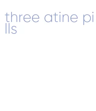 three atine pills