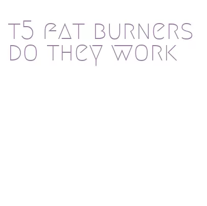t5 fat burners do they work