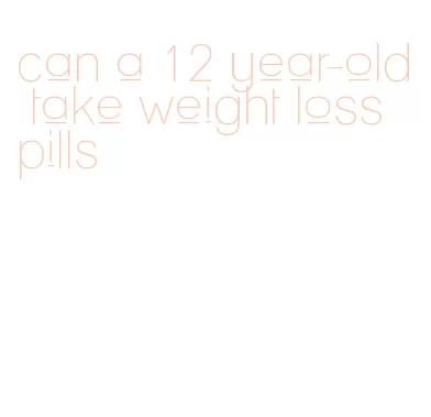 can a 12 year-old take weight loss pills