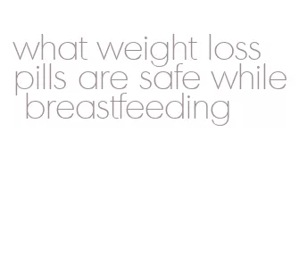 what weight loss pills are safe while breastfeeding