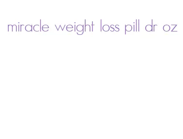 miracle weight loss pill dr oz