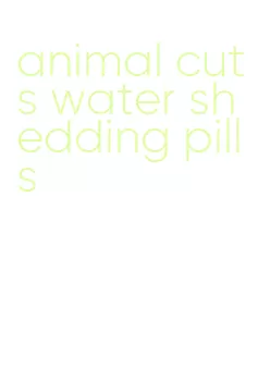 animal cuts water shedding pills