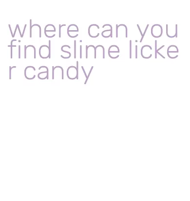 where can you find slime licker candy