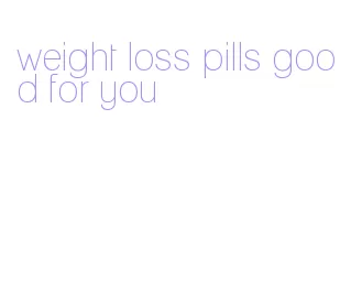 weight loss pills good for you