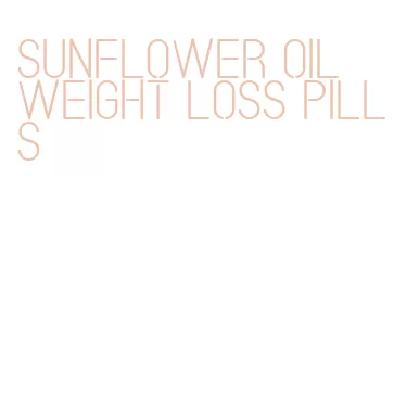 sunflower oil weight loss pills