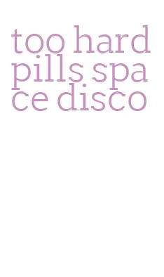 too hard pills space disco