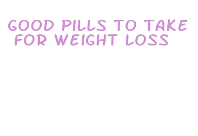 good pills to take for weight loss