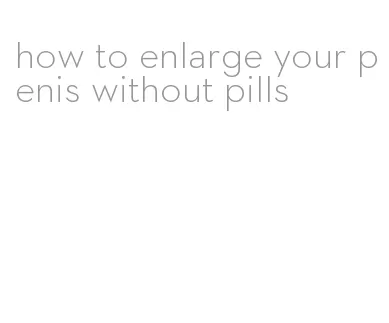 how to enlarge your penis without pills