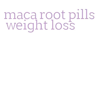 maca root pills weight loss