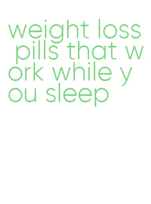 weight loss pills that work while you sleep
