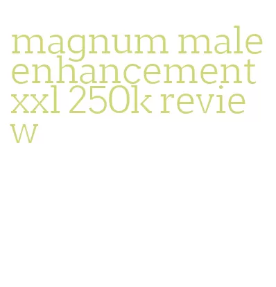magnum male enhancement xxl 250k review