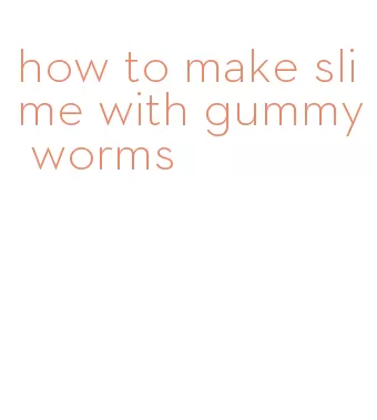 how to make slime with gummy worms