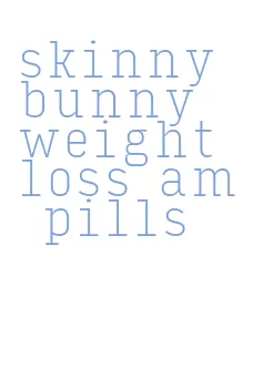 skinny bunny weight loss am pills