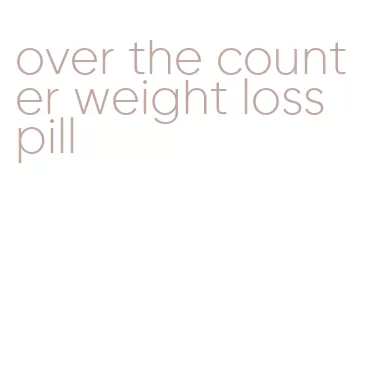 over the counter weight loss pill