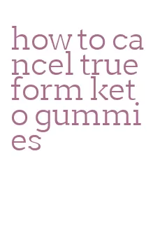 how to cancel true form keto gummies