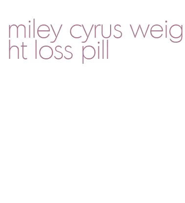 miley cyrus weight loss pill