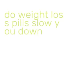 do weight loss pills slow you down