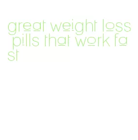 great weight loss pills that work fast