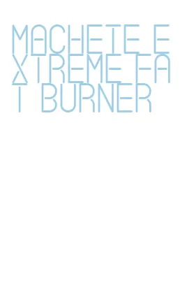 machete extreme fat burner