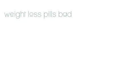 weight loss pills bad