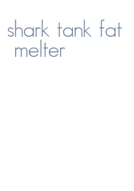 shark tank fat melter