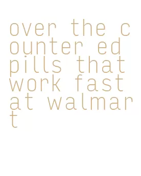 over the counter ed pills that work fast at walmart