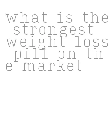 what is the strongest weight loss pill on the market