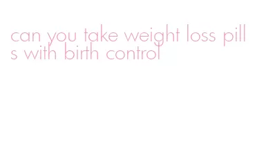 can you take weight loss pills with birth control