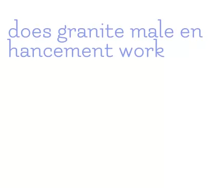 does granite male enhancement work