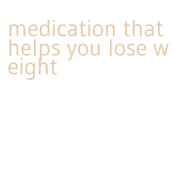 medication that helps you lose weight